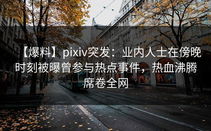 【爆料】pixiv突发：业内人士在傍晚时刻被曝曾参与热点事件，热血沸腾席卷全网