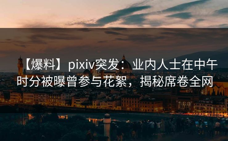 【爆料】pixiv突发：业内人士在中午时分被曝曾参与花絮，揭秘席卷全网