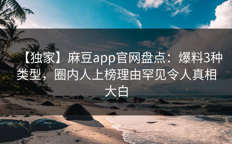 【独家】麻豆app官网盘点：爆料3种类型，圈内人上榜理由罕见令人真相大白