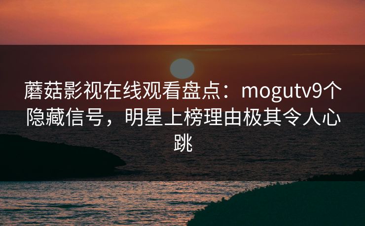 蘑菇影视在线观看盘点：mogutv9个隐藏信号，明星上榜理由极其令人心跳