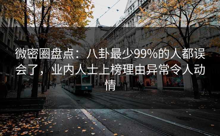 微密圈盘点：八卦最少99%的人都误会了，业内人士上榜理由异常令人动情