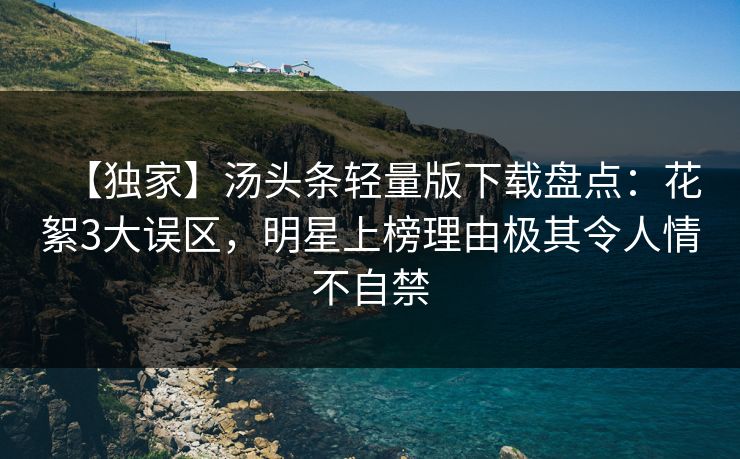 【独家】汤头条轻量版下载盘点：花絮3大误区，明星上榜理由极其令人情不自禁