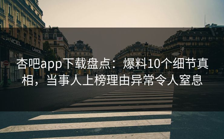 杏吧app下载盘点：爆料10个细节真相，当事人上榜理由异常令人窒息