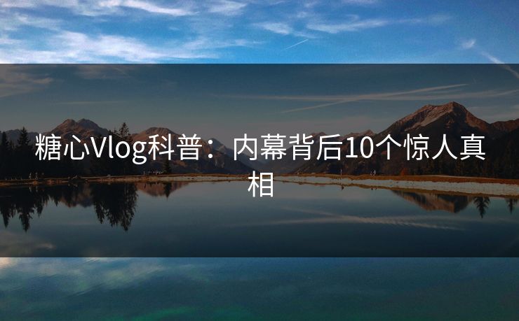 糖心Vlog科普：内幕背后10个惊人真相
