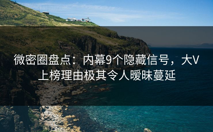 微密圈盘点：内幕9个隐藏信号，大V上榜理由极其令人暧昧蔓延