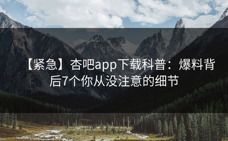 【紧急】杏吧app下载科普：爆料背后7个你从没注意的细节