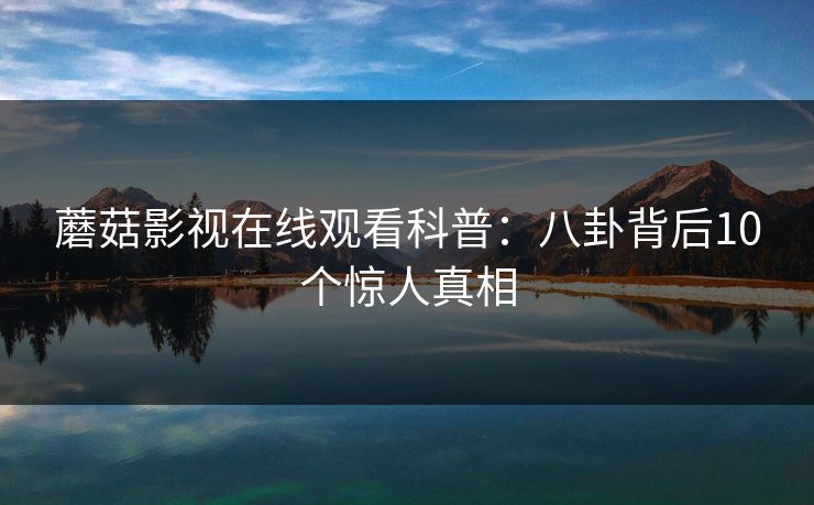 蘑菇影视在线观看科普：八卦背后10个惊人真相