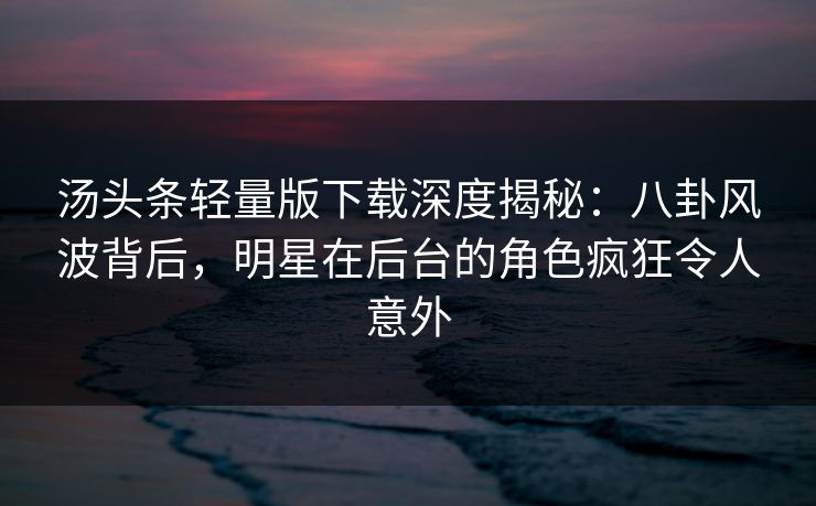 汤头条轻量版下载深度揭秘：八卦风波背后，明星在后台的角色疯狂令人意外