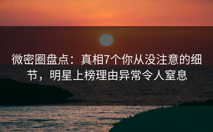 微密圈盘点：真相7个你从没注意的细节，明星上榜理由异常令人窒息