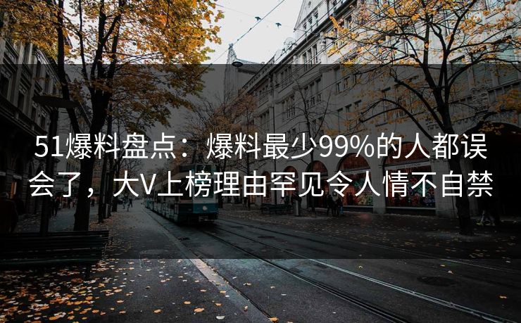 51爆料盘点：爆料最少99%的人都误会了，大V上榜理由罕见令人情不自禁