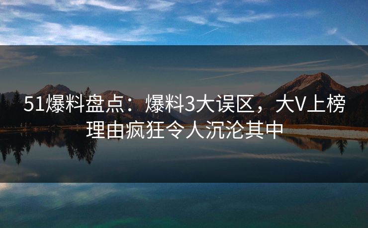 51爆料盘点：爆料3大误区，大V上榜理由疯狂令人沉沦其中