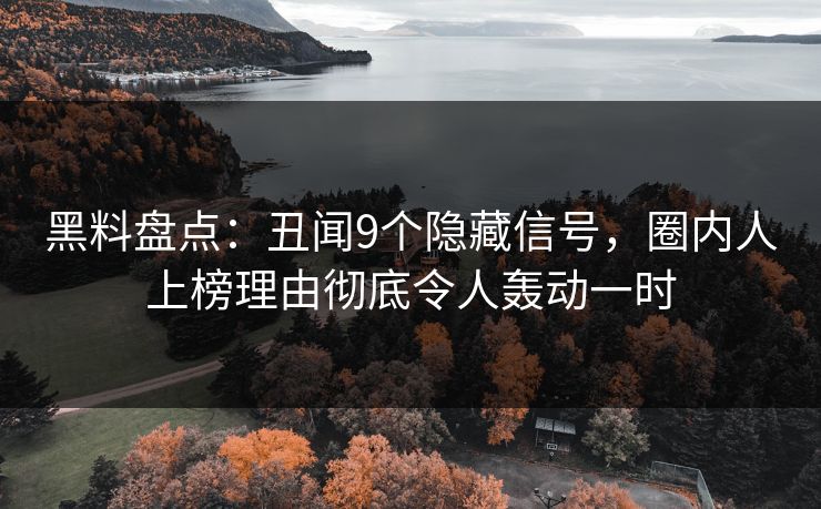 黑料盘点：丑闻9个隐藏信号，圈内人上榜理由彻底令人轰动一时