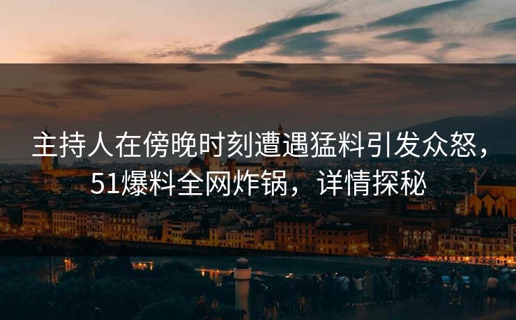 主持人在傍晚时刻遭遇猛料引发众怒，51爆料全网炸锅，详情探秘