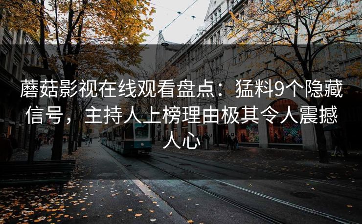 蘑菇影视在线观看盘点：猛料9个隐藏信号，主持人上榜理由极其令人震撼人心