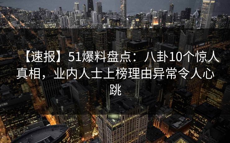 【速报】51爆料盘点：八卦10个惊人真相，业内人士上榜理由异常令人心跳