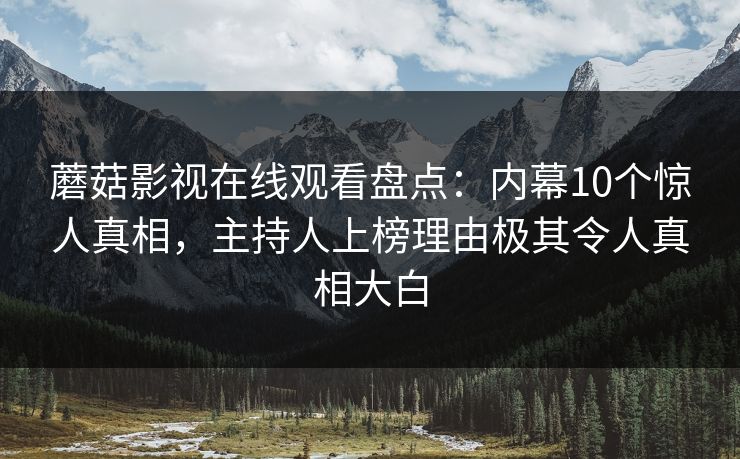 蘑菇影视在线观看盘点：内幕10个惊人真相，主持人上榜理由极其令人真相大白