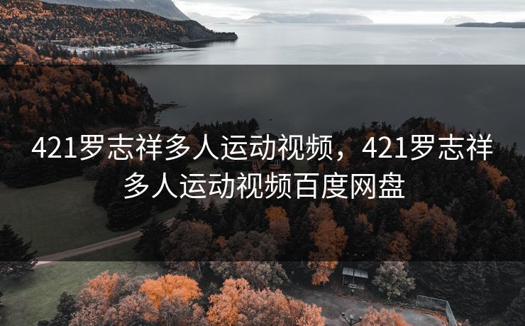 421罗志祥多人运动视频，421罗志祥多人运动视频百度网盘