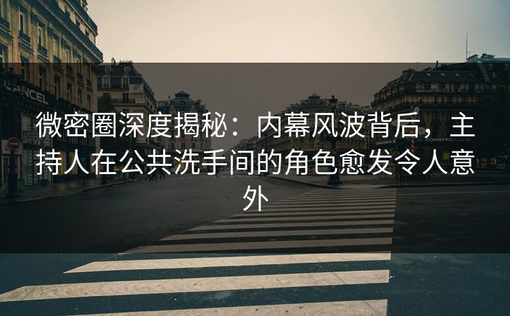 微密圈深度揭秘：内幕风波背后，主持人在公共洗手间的角色愈发令人意外