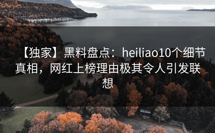 【独家】黑料盘点：heiliao10个细节真相，网红上榜理由极其令人引发联想