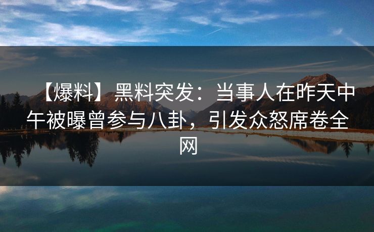 【爆料】黑料突发：当事人在昨天中午被曝曾参与八卦，引发众怒席卷全网