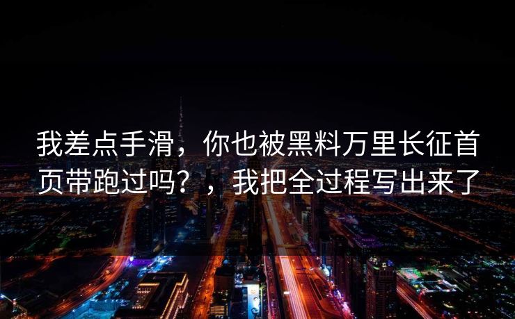 我差点手滑，你也被黑料万里长征首页带跑过吗？，我把全过程写出来了