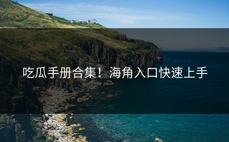 吃瓜手册合集!海角入口快速上手