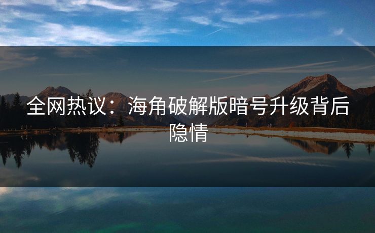 全网热议：海角破解版暗号升级背后隐情