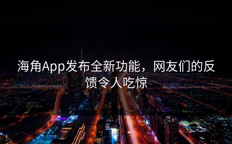 海角App发布全新功能，网友们的反馈令人吃惊
