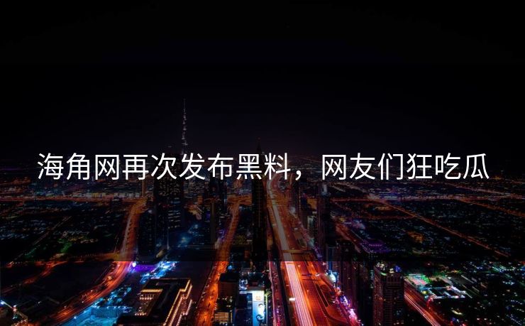 海角网再次发布黑料，网友们狂吃瓜
