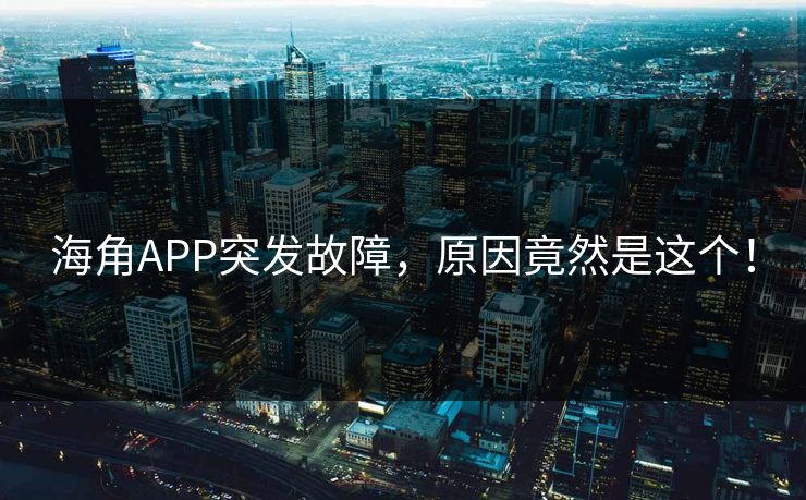 海角APP突发故障，原因竟然是这个！