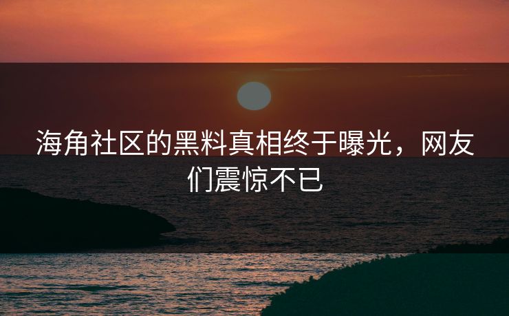 海角社区的黑料真相终于曝光，网友们震惊不已