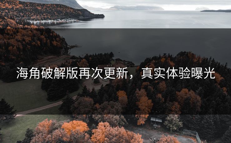 海角破解版再次更新，真实体验曝光