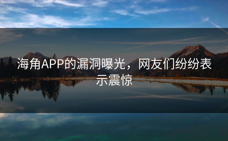 海角APP的漏洞曝光，网友们纷纷表示震惊