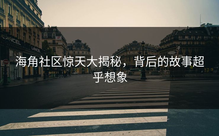 海角社区惊天大揭秘，背后的故事超乎想象