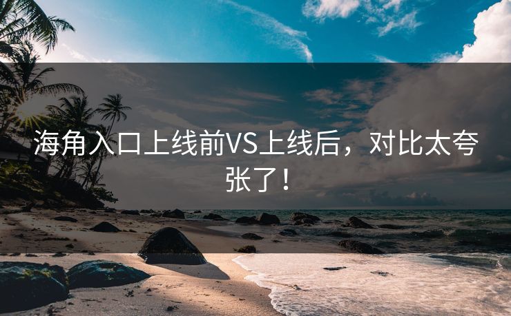 海角入口上线前VS上线后，对比太夸张了！