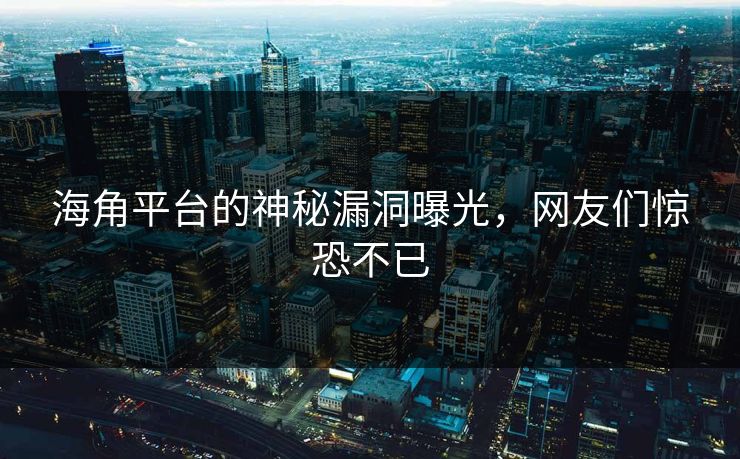 海角平台的神秘漏洞曝光，网友们惊恐不已