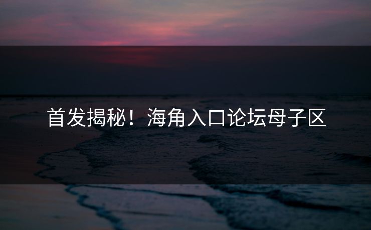 首发揭秘！海角入口论坛母子区