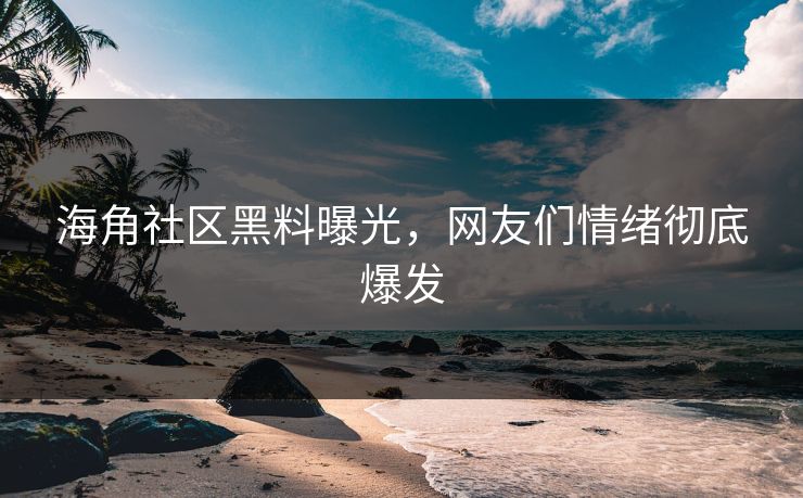海角社区黑料曝光，网友们情绪彻底爆发