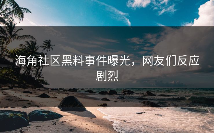 海角社区黑料事件曝光，网友们反应剧烈