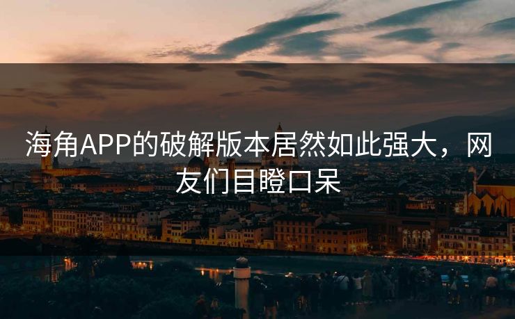 海角APP的破解版本居然如此强大，网友们目瞪口呆