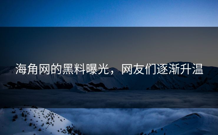 海角网的黑料曝光，网友们逐渐升温