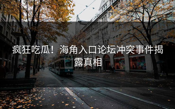 疯狂吃瓜！海角入口论坛冲突事件揭露真相