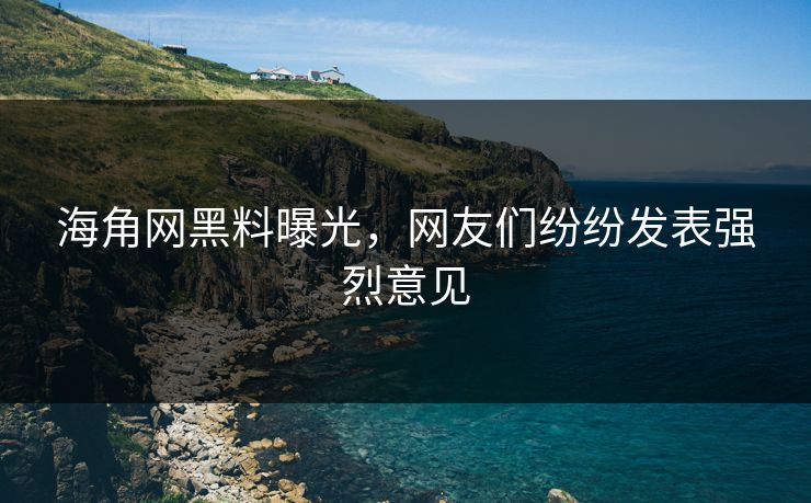 海角网黑料曝光，网友们纷纷发表强烈意见