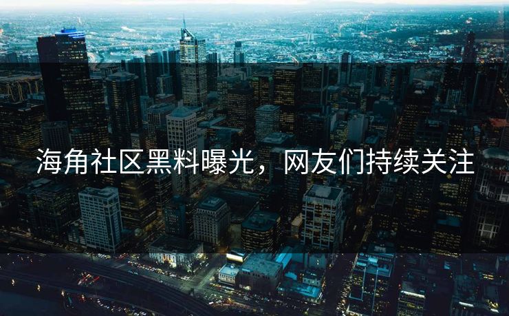 海角社区黑料曝光，网友们持续关注