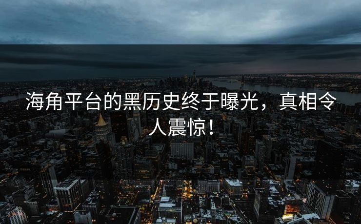 海角平台的黑历史终于曝光，真相令人震惊！