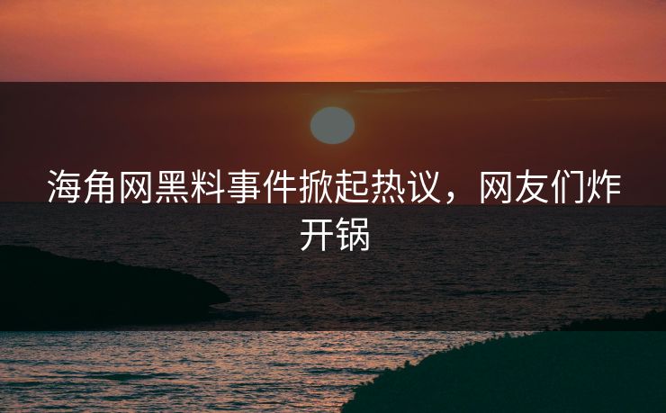 海角网黑料事件掀起热议，网友们炸开锅