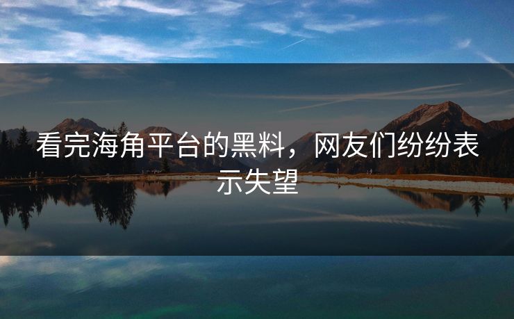 看完海角平台的黑料，网友们纷纷表示失望