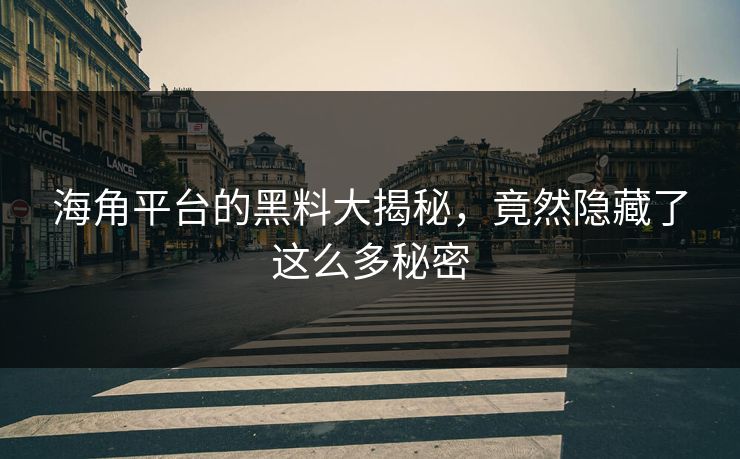 海角平台的黑料大揭秘，竟然隐藏了这么多秘密