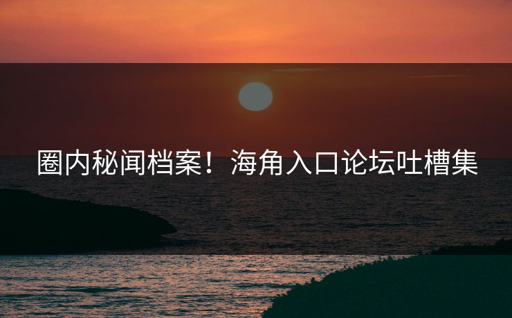 圈内秘闻档案！海角入口论坛吐槽集