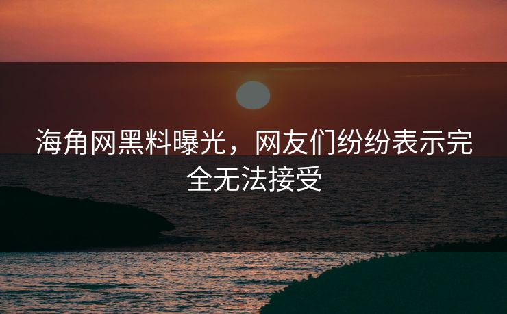 海角网黑料曝光,网友们纷纷表示完全无法接受